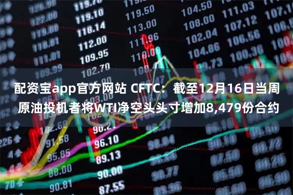 配资宝app官方网站 CFTC：截至12月16日当周 原油投机者将WTI净空头头寸增加8,479份合约