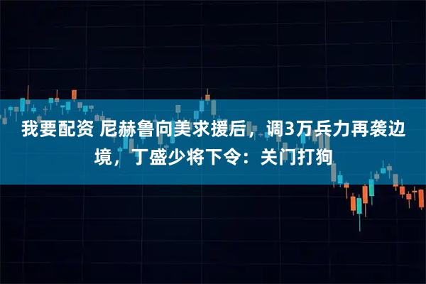 我要配资 尼赫鲁向美求援后，调3万兵力再袭边境，丁盛少将下令：关门打狗