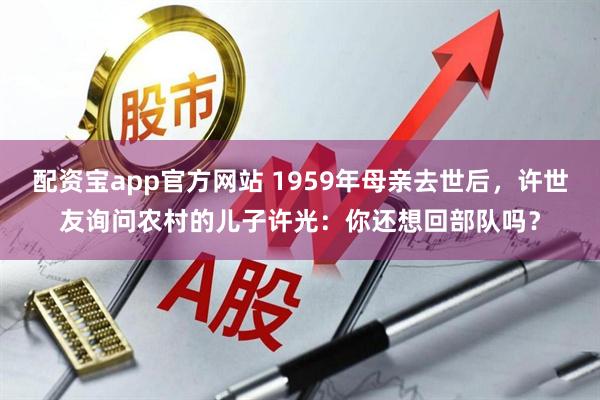配资宝app官方网站 1959年母亲去世后，许世友询问农村的儿子许光：你还想回部队吗？