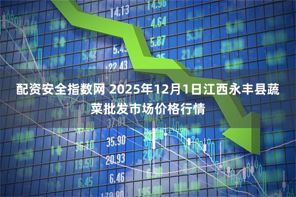 配资安全指数网 2025年12月1日江西永丰县蔬菜批发市场价格行情