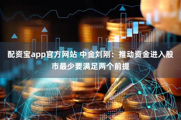 配资宝app官方网站 中金刘刚：推动资金进入股市最少要满足两个前提