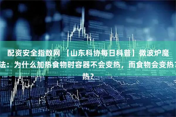 配资安全指数网 【山东科协每日科普】微波炉魔法：为什么加热食物时容器不会变热，而食物会变热？