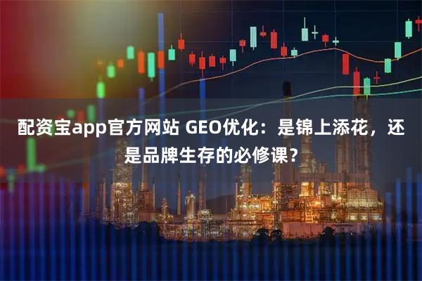 配资宝app官方网站 GEO优化：是锦上添花，还是品牌生存的必修课？