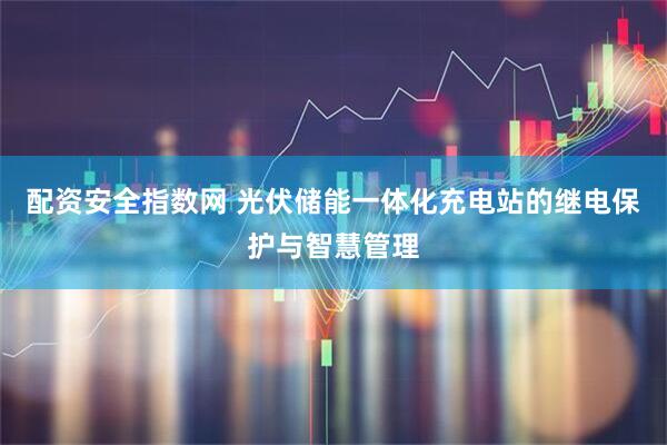 配资安全指数网 光伏储能一体化充电站的继电保护与智慧管理
