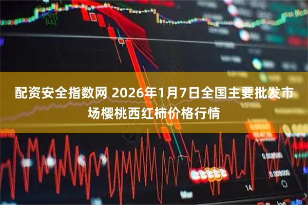 配资安全指数网 2026年1月7日全国主要批发市场樱桃西红柿价格行情