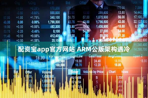 配资宝app官方网站 ARM公版架构遇冷