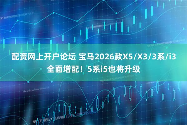 配资网上开户论坛 宝马2026款X5/X3/3系/i3全面增配!5系i5也将升级