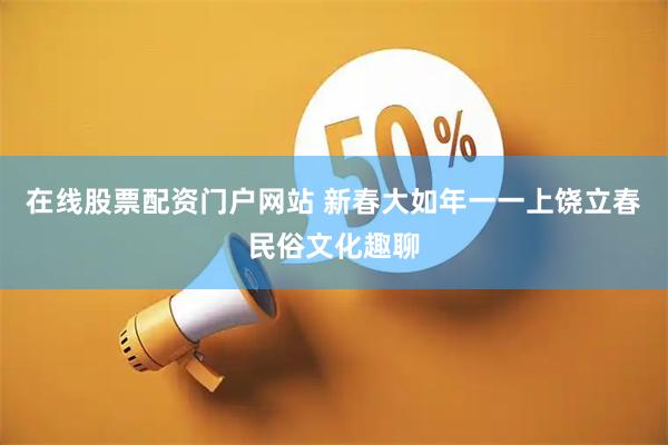 在线股票配资门户网站 新春大如年一一上饶立春民俗文化趣聊