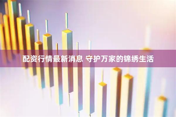 配资行情最新消息 守护万家的锦绣生活