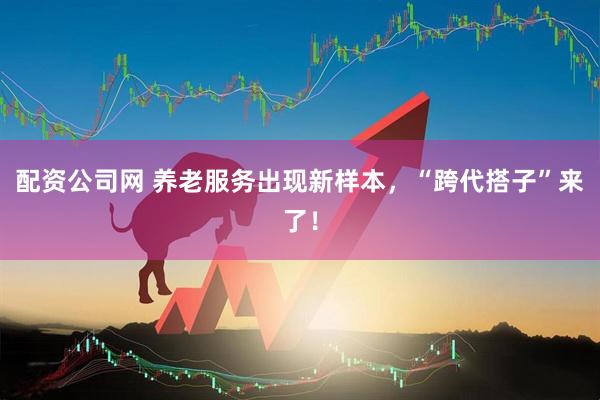 配资公司网 养老服务出现新样本，“跨代搭子”来了！