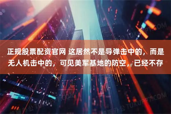 正规股票配资官网 这居然不是导弹击中的，而是无人机击中的，可见美军基地的防空，已经不存