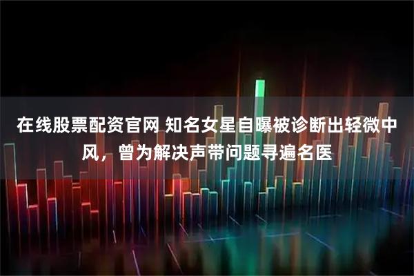 在线股票配资官网 知名女星自曝被诊断出轻微中风，曾为解决声带问题寻遍名医