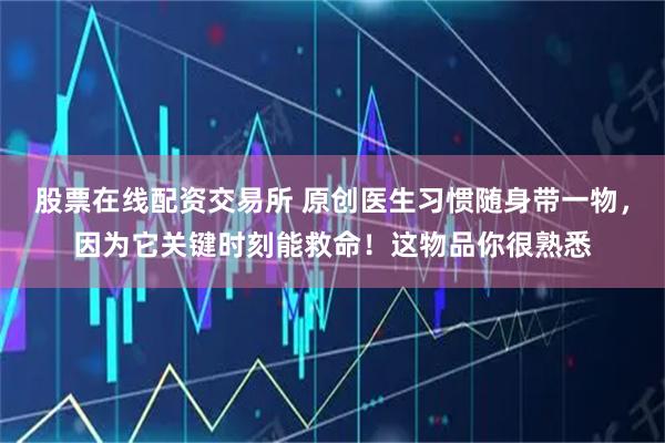 股票在线配资交易所 原创医生习惯随身带一物，因为它关键时刻能救命！这物品你很熟悉