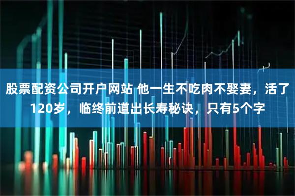 股票配资公司开户网站 他一生不吃肉不娶妻,活了120岁,临终前道出长寿秘诀,只有5个字