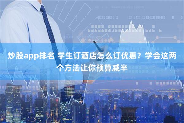 炒股app排名 学生订酒店怎么订优惠？学会这两个方法让你预算减半