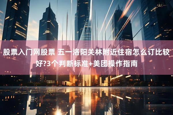 股票入门网股票 五一洛阳关林附近住宿怎么订比较好?3个判断标准+美团操作指南