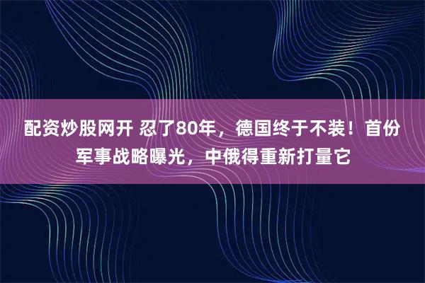 配资炒股网开 忍了80年，德国终于不装！首份军事战略曝光，中俄得重新打量它