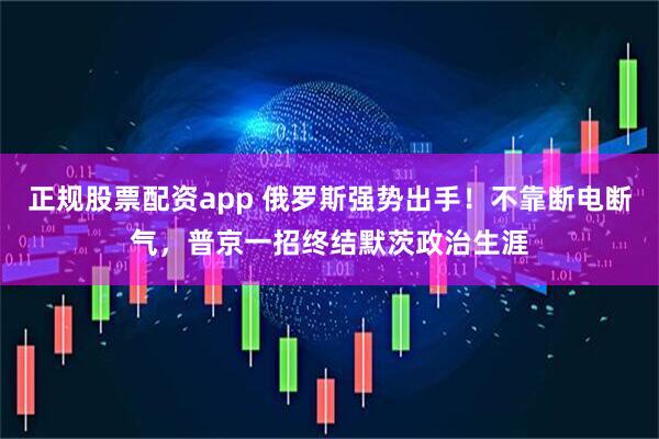 正规股票配资app 俄罗斯强势出手！不靠断电断气，普京一招终结默茨政治生涯