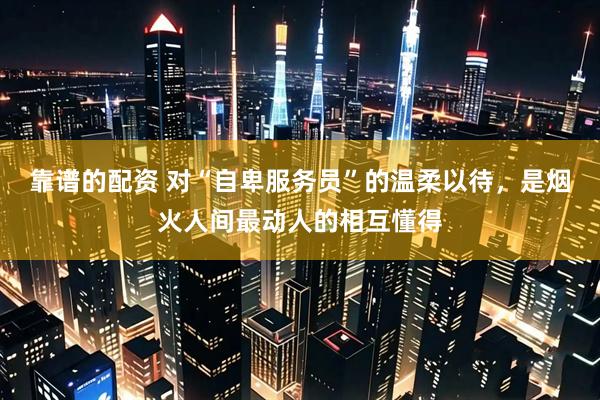 靠谱的配资 对“自卑服务员”的温柔以待，是烟火人间最动人的相互懂得