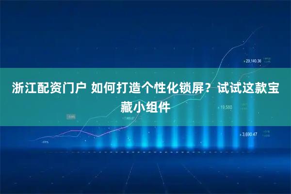 浙江配资门户 如何打造个性化锁屏?试试这款宝藏小组件