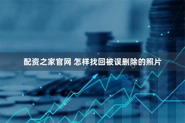配资之家官网 怎样找回被误删除的照片